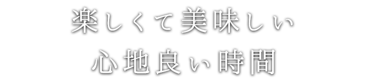 楽しくて美味しい 心地良い時間